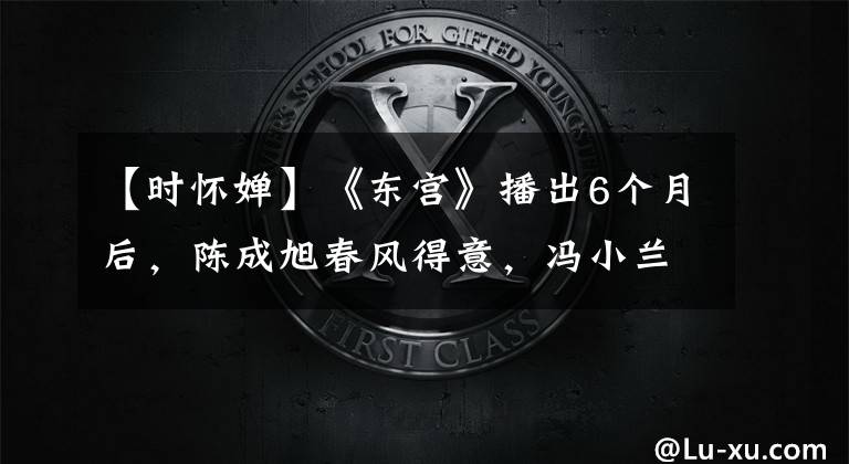【时怀婵】《东宫》播出6个月后，陈成旭春风得意，冯小兰穆希能演星途吗？