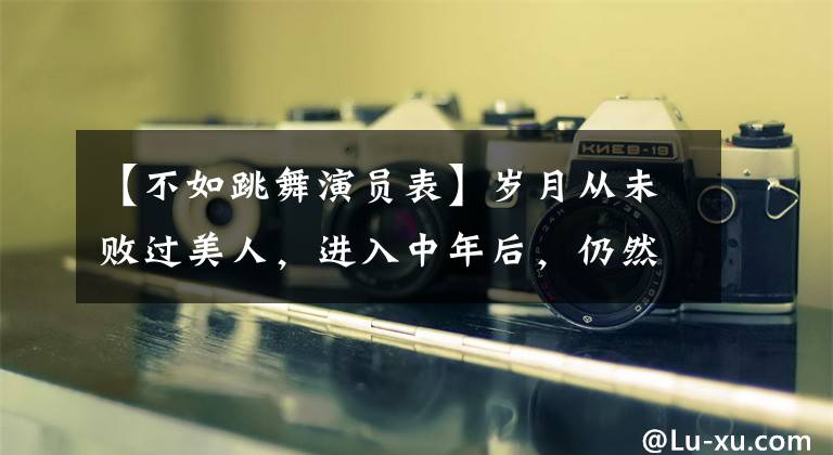 【不如跳舞演员表】岁月从未败过美人，进入中年后，仍然成为了28名惊人的香港明星