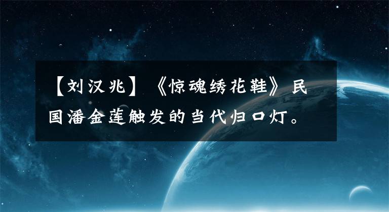 【刘汉兆】《惊魂绣花鞋》民国潘金莲触发的当代归口灯。