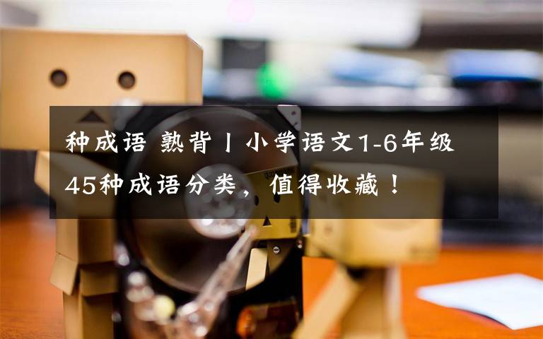 种成语 熟背丨小学语文1-6年级45种成语分类，值得收藏！