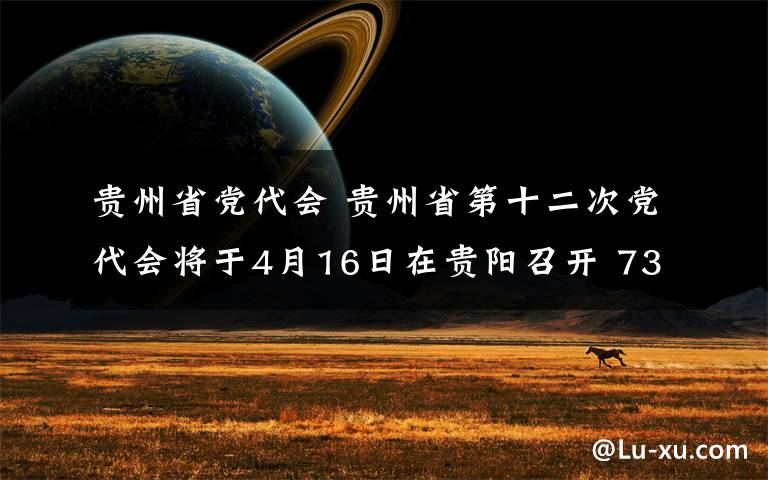 贵州省党代会 贵州省第十二次党代会将于4月16日在贵阳召开 733名代表参加