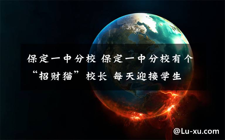 保定一中分校 保定一中分校有个“招财猫”校长 每天迎接学生