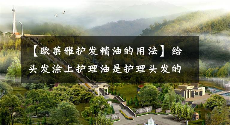 【欧莱雅护发精油的用法】给头发涂上护理油是护理头发的正确方法。