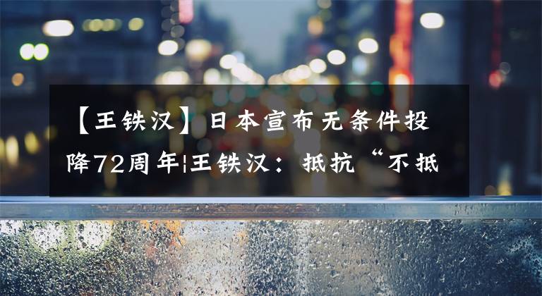 【王铁汉】日本宣布无条件投降72周年|王铁汉：抵抗“不抵抗”