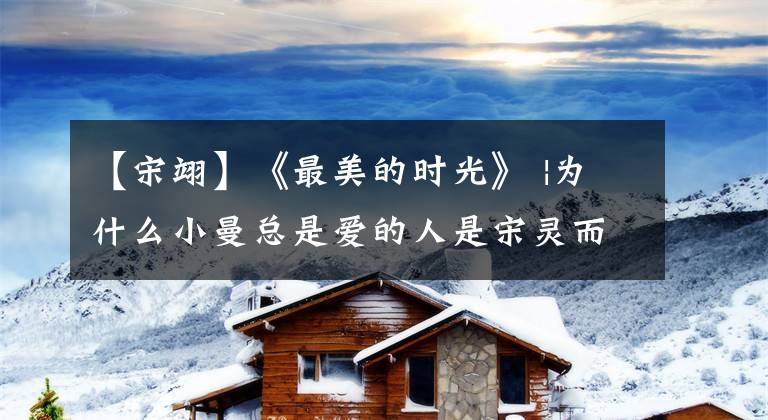 【宋翊】《最美的时光》 |为什么小曼总是爱的人是宋灵而不是陆丽星？