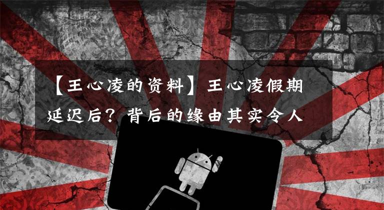 【王心凌的资料】王心凌假期延迟后？背后的缘由其实令人痛心