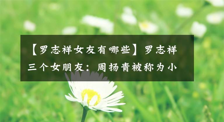 【罗志祥女友有哪些】罗志祥三个女朋友：周扬青被称为小Angela  Bay，还有金牌mv女主。