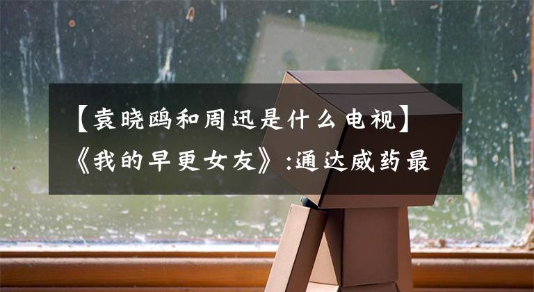 【袁晓鸥和周迅是什么电视】《我的早更女友》:通达威药最好坚持服用