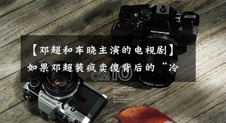 【邓超和车晓主演的电视剧】如果邓超装疯卖傻背后的“冷静”，有多少中国男明星会脸红？