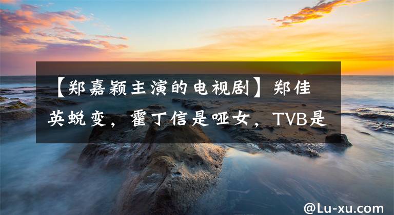 【郑嘉颖主演的电视剧】郑佳英蜕变，霍丁信是哑女，TVB是有血有肉的职业剧