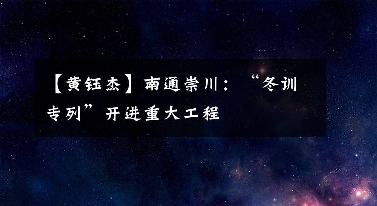 【黄钰杰】南通崇川：“冬训专列”开进重大工程