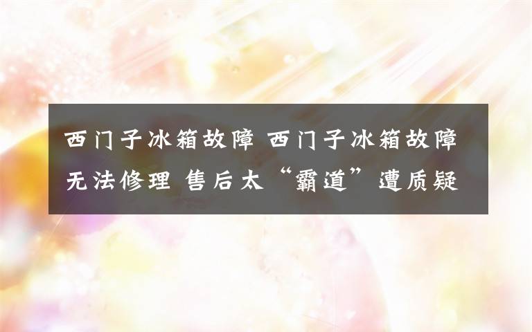 西门子冰箱故障 西门子冰箱故障无法修理 售后太“霸道”遭质疑