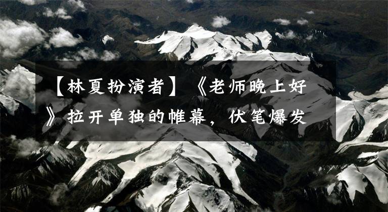【林夏扮演者】《老师晚上好》拉开单独的帷幕，伏笔爆发，引起网民的期待。