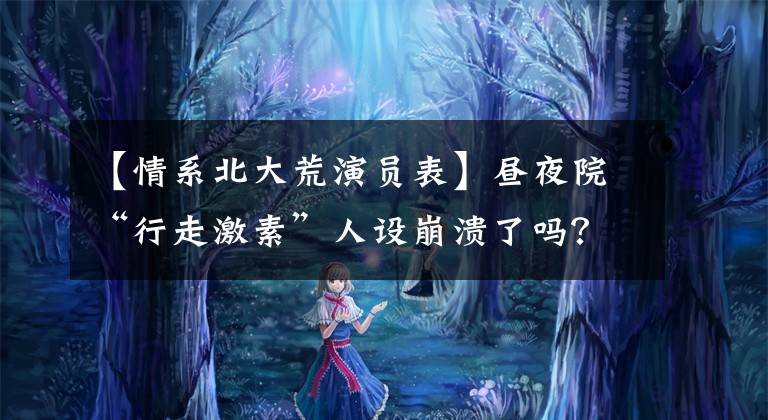 【情系北大荒演员表】昼夜院“行走激素”人设崩溃了吗？现在这么油腻