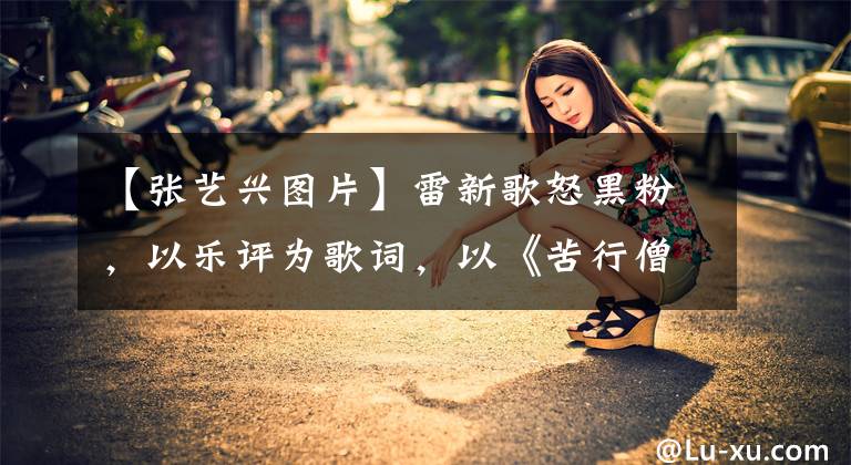 【张艺兴图片】雷新歌怒黑粉，以乐评为歌词，以《苦行僧》比喻自己的心