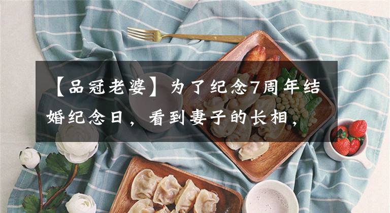 【品冠老婆】为了纪念7周年结婚纪念日，看到妻子的长相，网民们断言这是真爱