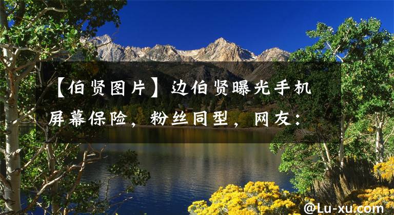【伯贤图片】边伯贤曝光手机屏幕保险，粉丝同型，网友：爱丽德是恶魔吗？