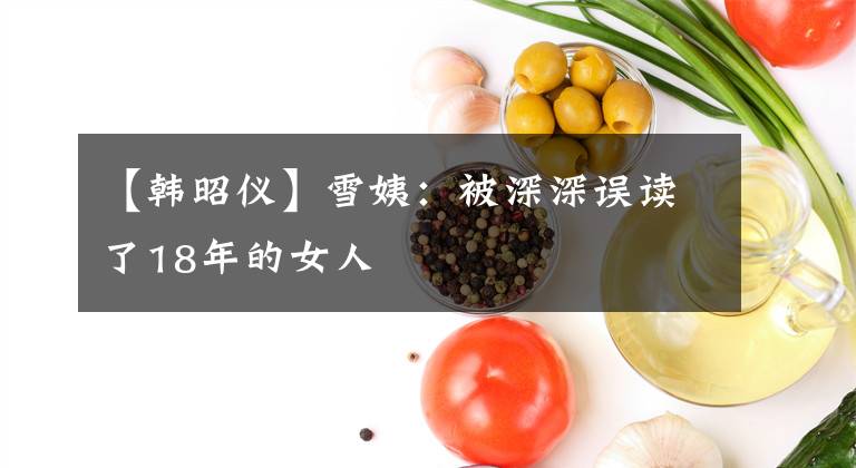 【韩昭仪】雪姨：被深深误读了18年的女人