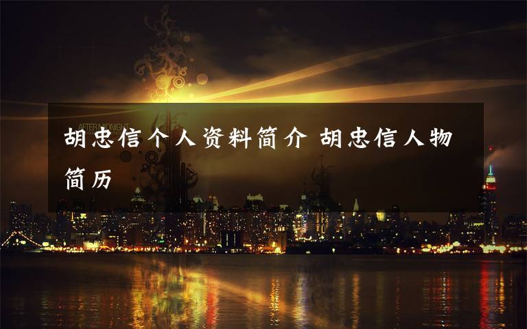 胡忠信个人资料简介 胡忠信人物简历