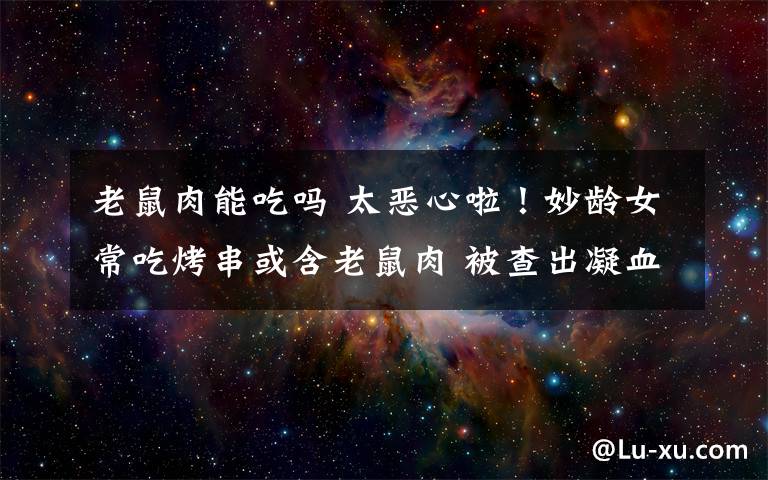 老鼠肉能吃吗 太恶心啦！妙龄女常吃烤串或含老鼠肉 被查出凝血功能障碍