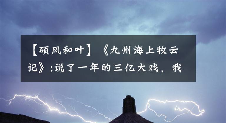 【硕风和叶】《九州海上牧云记》:说了一年的三亿大戏，我们独家抢断了。