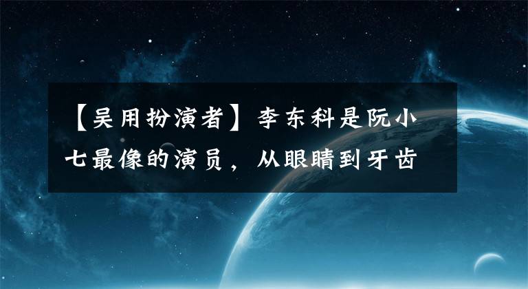 【吴用扮演者】李东科是阮小七最像的演员，从眼睛到牙齿都兼具新貌。