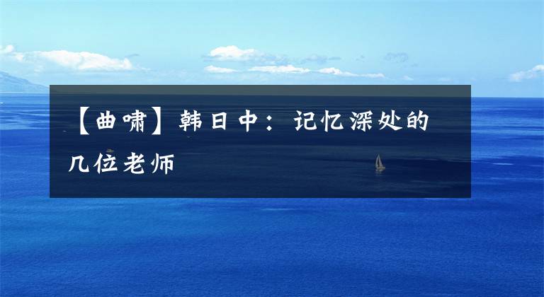 【曲啸】韩日中：记忆深处的几位老师