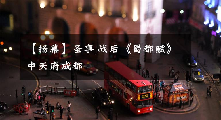 【扬幕】圣事|战后《蜀都赋》中天府成都