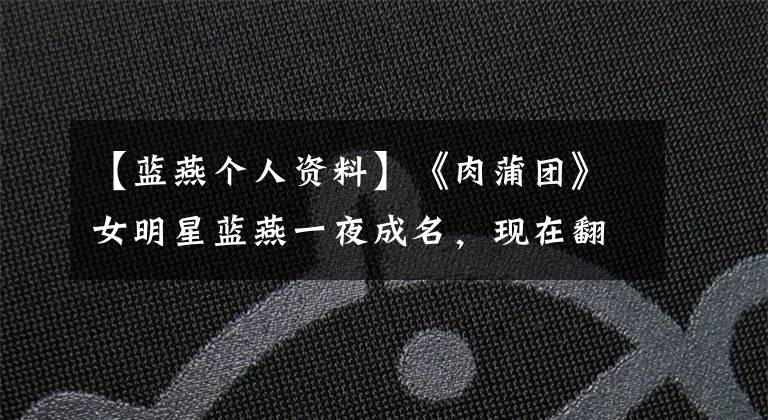 【蓝燕个人资料】《肉蒲团》女明星蓝燕一夜成名，现在翻豪宅开跑车！