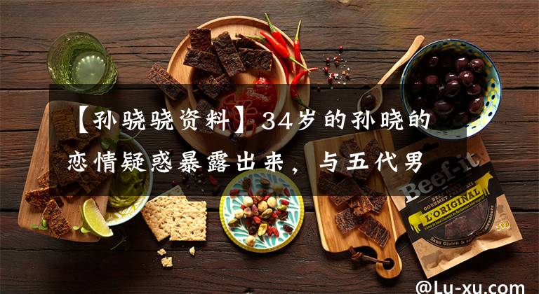 【孙骁骁资料】34岁的孙晓的恋情疑惑暴露出来，与五代男明星“约会”，深夜亲密同行。