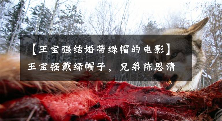 【王宝强结婚带绿帽的电影】王宝强戴绿帽子，兄弟陈思清在《唐人街探案》中暗示。