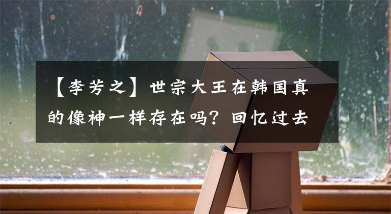 【李芳之】世宗大王在韩国真的像神一样存在吗？回忆过去和现在完全不同