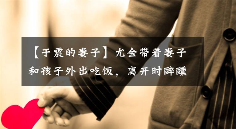 【于震的妻子】尤金带着妻子和孩子外出吃饭，离开时醉醺醺的，年幼的13岁娇生惯养地照顾全家人。
