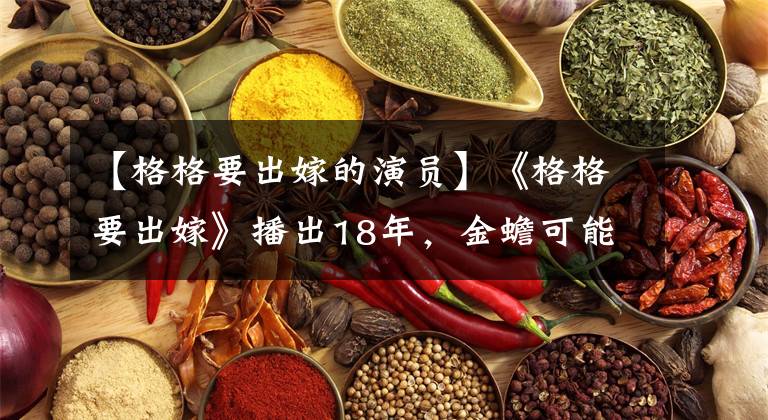 【格格要出嫁的演员】《格格要出嫁》播出18年，金蟾可能是第一个为了自由放弃爱情的女主人