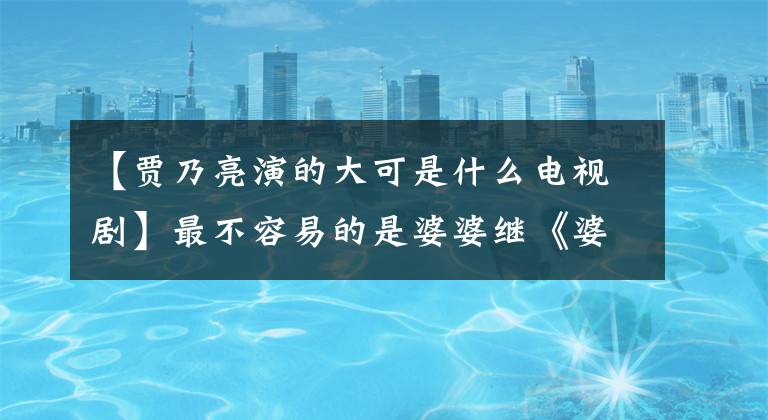 【贾乃亮演的大可是什么电视剧】最不容易的是婆婆继《婆婆遇上妈》之后最近榜上有名的人竟然是她？