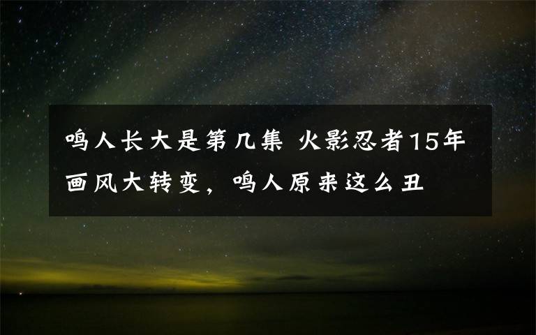 鸣人长大是第几集 火影忍者15年画风大转变，鸣人原来这么丑