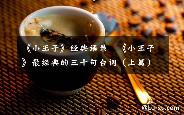 《小王子》经典语录   《小王子》最经典的三十句台词（上篇）