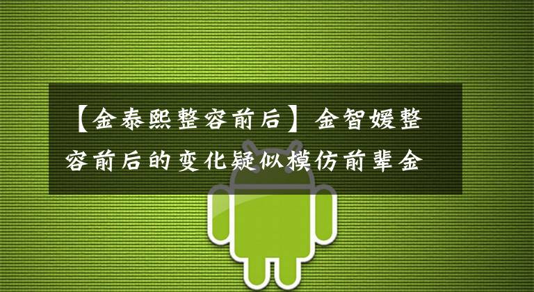 【金泰熙整容前后】金智媛整容前后的变化疑似模仿前辈金泰熙。两个人像姐妹一样