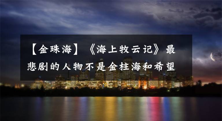 【金珠海】《海上牧云记》最悲剧的人物不是金柱海和希望，而是这个傻丫头。