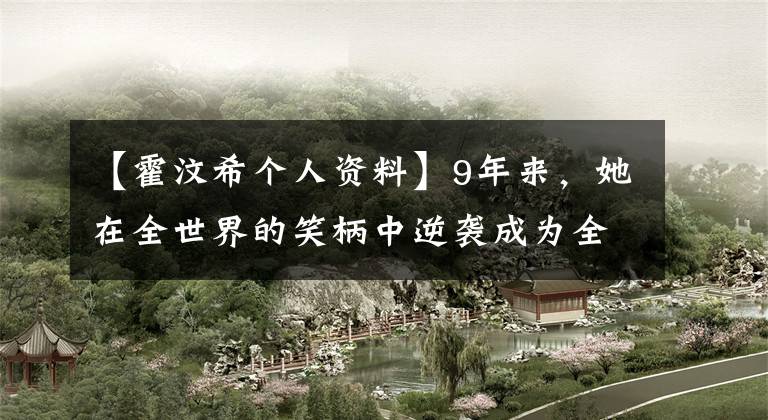 【霍汶希个人资料】9年来，她在全世界的笑柄中逆袭成为全民女神