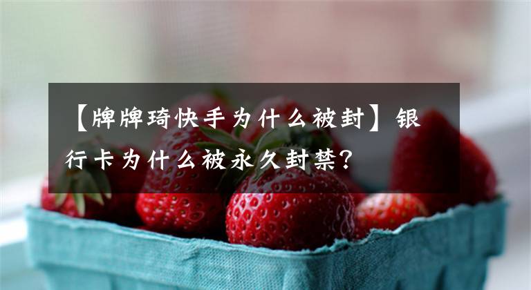 【牌牌琦快手为什么被封】银行卡为什么被永久封禁？