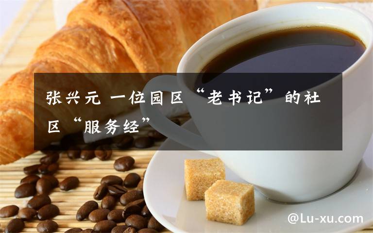 张兴元 一位园区“老书记”的社区“服务经”