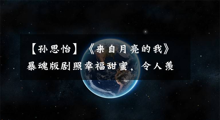 【孙思怡】《来自月亮的我》暴魂版剧照幸福甜蜜，令人羡慕