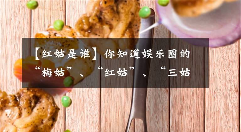 【红姑是谁】你知道娱乐圈的“梅姑”、“红姑”、“三姑”是谁吗？“三姑”的由来最尴尬