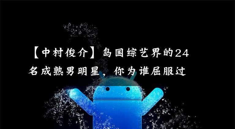 【中村俊介】岛国综艺界的24名成熟男明星，你为谁屈服过？