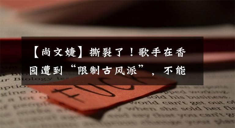 【尚文婕】撕裂了！歌手在香园遭到“限制古风派”，不能坐飞机，以名义经营9家公司