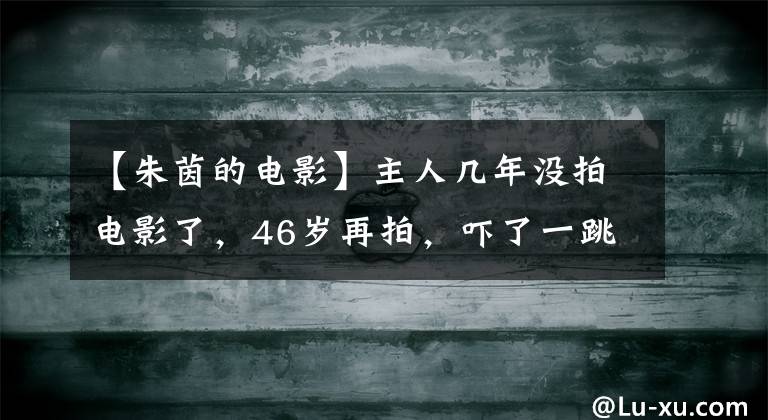 【朱茵的电影】主人几年没拍电影了，46岁再拍，吓了一跳