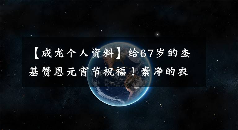 【成龙个人资料】给67岁的杰基赞恩元宵节祝福！素净的衣着，全身没有一件名牌，面色红润，身材健壮
