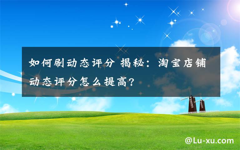 如何刷动态评分 揭秘：淘宝店铺动态评分怎么提高?