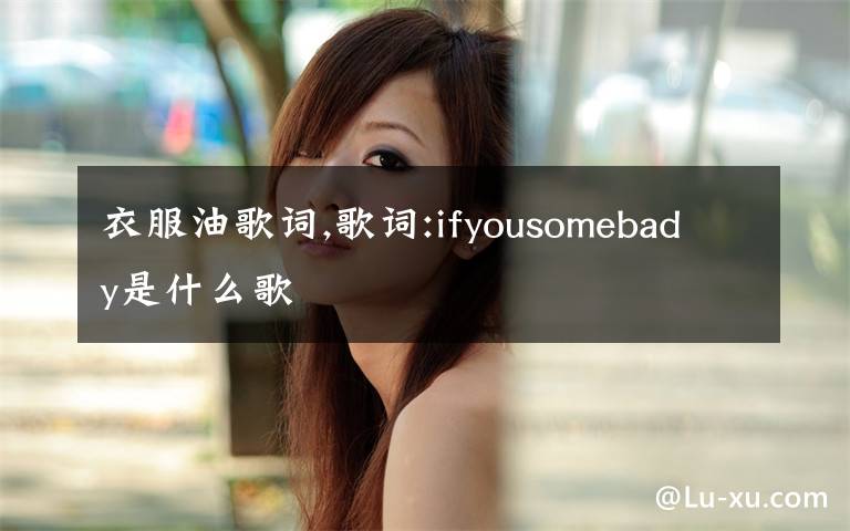 衣服油歌词,歌词:ifyousomebady是什么歌